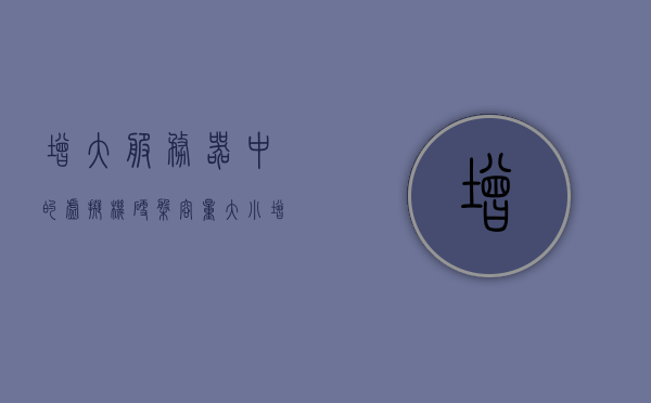 增大服务器中的虚拟机硬盘容量的方法有哪些（虚拟机加大磁盘容量），如何增大服务器中虚拟机硬盘容量，方法与步骤解析，增大服务器虚拟机硬盘容量方法与步骤解析，虚拟机硬盘容量扩充指南 第1张