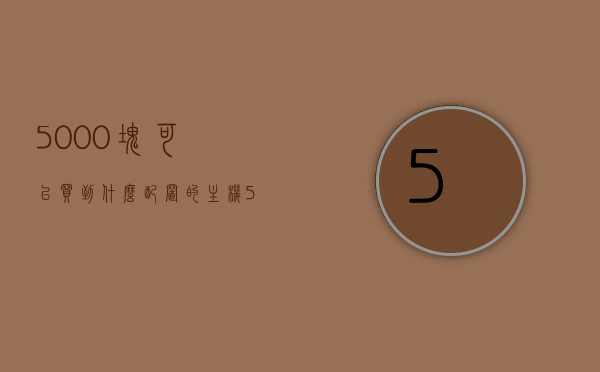 5000块可以买到什么配置的主机（5000元能买个什么主机），5000元预算，你能买到什么配置的主机？，预算五千元，你能买到哪些配置的主机？，预算五千元，主机配置大解析，性价比之选，预算五千元，高性价比主机配置大解析，你的理想选择！，预算五千元，高性价比主机配置大解析，理想选择！