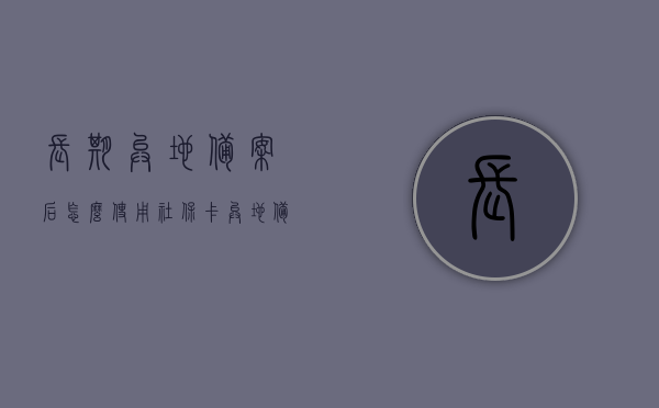 长期异地备案后怎么使用社保卡（异地备案社保卡可以使用吗），长期异地备案后社保卡使用指南，异地备案社保卡能否使用？，长期异地备案后社保卡使用指南，如何正确使用异地备案社保卡？，长期异地备案后社保卡使用指南，如何正确使用异地备案社保卡？，长期异地备案后社保卡使用指南，如何正确使用异地备案社保卡？