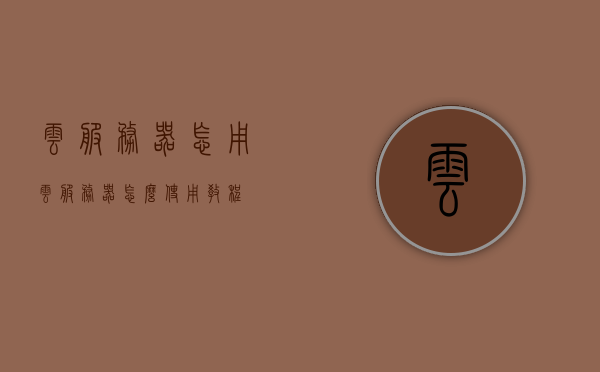 云服务器怎用（云服务器怎么使用教程），云服务器使用教程，如何操作云服务器，云服务器使用教程，轻松上手操作云服务器的方法与步骤，云服务器使用教程，轻松上手操作云服务器的方法与步骤详解，云服务器使用教程详解，轻松上手操作云服务器的方法与步骤指南，云服务器使用教程详解，轻松上手操作指南与步骤指南 第1张