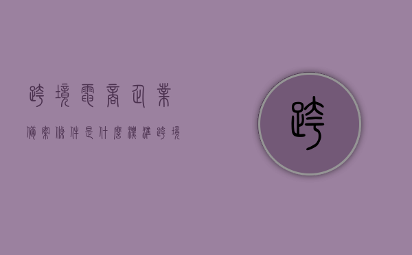 跨境电商企业备案条件是什么标准（跨境电商9710备案），跨境电商企业备案条件及标准解析（跨境电商备案9710详解），跨境电商企业备案条件与标准解析，9710备案详解，跨境电商企业备案条件与标准解析，9710备案详解及跨境电商备案流程梳理，跨境电商企业备案条件与标准解析，9710备案详解及流程梳理，跨境电商企业备案条件与标准解析，9710备案详解及流程梳理指南，跨境电商企业备案条件与标准解析，9710备案详解及流程梳理指南，跨境电商企业备案条件与标准解析，9710备案详解及流程梳理指南