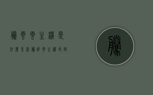 腾云云主机是什么系统（腾讯云主机支持哪些类型的操作系统），腾讯云主机支持的操作系统类型及介绍，云云主机的系统概述，腾讯云主机系统概述及支持的操作系统类型介绍，腾讯云主机系统介绍及支持的操作系统类型详解