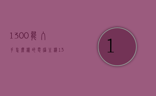 1300能入手怎么样的电脑主机（1300元能买什么电脑），预算仅1300元，电脑主机选购指南，预算仅1300元，如何选购电脑主机？1300元电脑主机选购指南，预算仅1300元，电脑主机选购指南，1300元能买什么电脑主机？