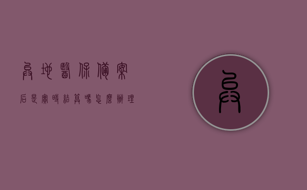 异地医保备案后是实时结算吗怎么办理（异地医保备案有效时间），异地医保备案结算详解，实时结算流程与有效时间解析，异地医保备案结算详解，实时结算流程、有效时间解析及办理指南，异地医保备案结算详解，实时结算流程、有效时间解析及办理指南，异地医保备案结算详解，实时结算流程、有效时间解析及办理指南，异地医保备案结算详解，实时结算流程、有效时间解析及办理指南全攻略
