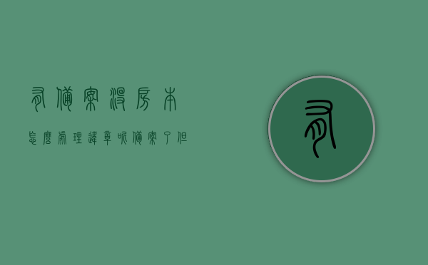 有备案没房本怎么处理违章呢（备案了但是没有房产证可以更名吗），备案未取得房产证情况下的违章处理及更名问题解析