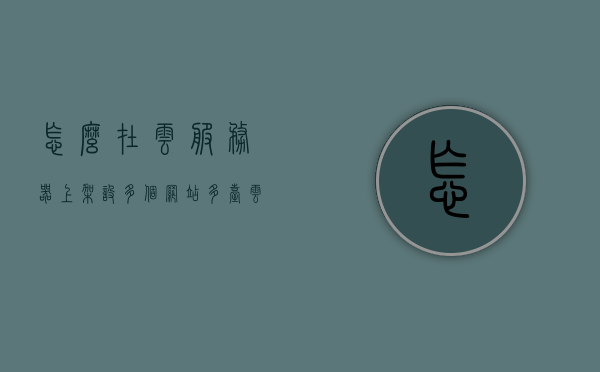 怎么在云服务器上架设多个网站（多台云服务器组网），云服务器上搭建多个网站的方法与策略，多台云服务器组网指南，云服务器上的多网站搭建策略与组网指南，云服务器多网站搭建与组网策略，详细指南及实施方法 第1张