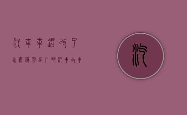 汽车车灯改了怎么备案过户啊（汽车改车灯颜色需要备案吗），汽车车灯改装备案过户指南，改车灯颜色是否需要备案？，汽车车灯改装备案过户指南，改灯流程、是否需要备案及过户注意事项，汽车车灯改装备案过户指南，改灯流程及注意事项，需备案与否全解析 第1张
