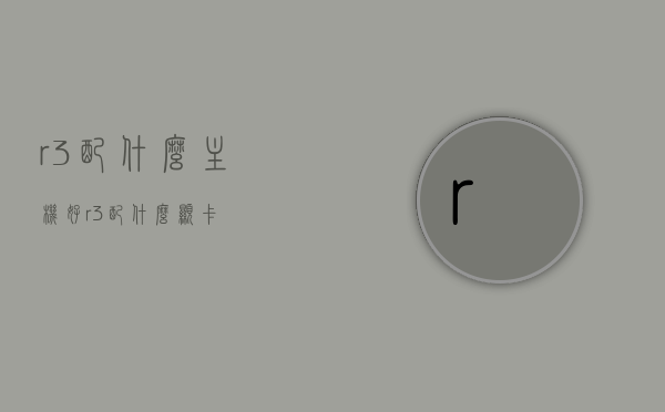 r3配什么主机好（r3配什么显卡），R3最佳搭配主机与显卡选择指南，R3最佳搭配主机与显卡选择指南，主机与显卡的完美组合推荐！，R3最佳搭配主机与显卡选择指南，打造完美组合推荐！，R3最佳搭配主机与显卡选择攻略，打造完美组合推荐！，R3最佳主机与显卡搭配指南，打造完美组合推荐！，R3主机与显卡完美搭配指南，打造最佳组合推荐！，R3主机与显卡完美搭配指南，打造最佳组合推荐攻略！，R3主机与显卡完美搭配指南，打造顶级游戏体验！ 第1张