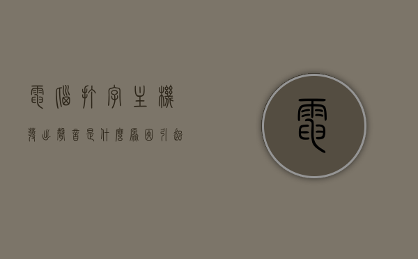 电脑打字主机发出声音是什么原因引起的的简单介绍，电脑打字时主机发出声音的原因解析，声音来源与可能因素简单介绍，电脑打字时主机发出声音的原因解析及声音来源与因素简介