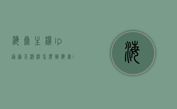 海康主机ip通道不激活怎么办（海康ip通道密码错误怎么办），海康主机IP通道激活及密码错误解决方案