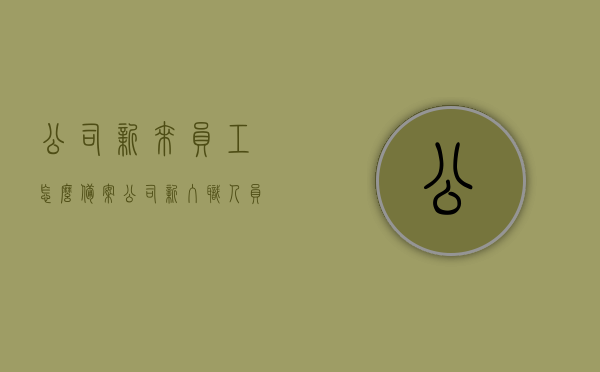 公司新来员工怎么备案（公司新入职人员备案什么意思），公司新入职人员备案详解，流程与意义全知道