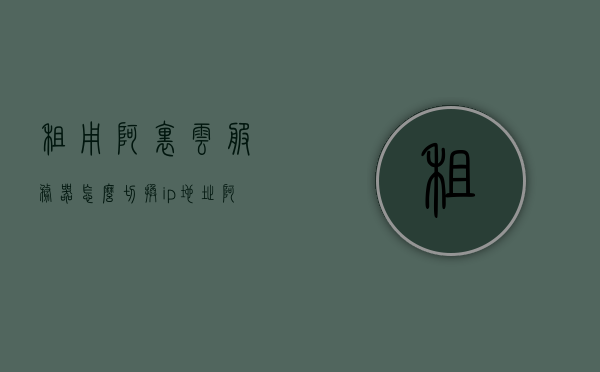 租用阿里云服务器怎么切换ip（阿里云服务器租用流程），阿里云服务器租用流程详解，如何切换IP地址？，阿里云服务器租用流程详解，如何切换IP地址？，阿里云服务器租用流程详解，如何切换IP地址？，阿里云服务器租用流程详解，如何切换IP地址？，阿里云服务器租用流程与IP地址切换指南，阿里云服务器租用流程与IP地址切换指南，详细解析如何切换IP地址及租用流程，阿里云服务器租用流程与IP地址切换指南，详解如何切换IP及租用步骤，阿里云服务器租用流程与IP地址切换指南，详细步骤解析