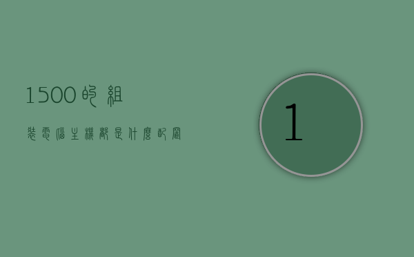 1500的组装电脑主机都是什么配置的（1500组装电脑最佳配置），预算1500元，组装电脑主机的最佳配置解析，预算1500元，组装电脑主机的最佳配置解析，预算1500元，组装电脑主机的最佳配置详解