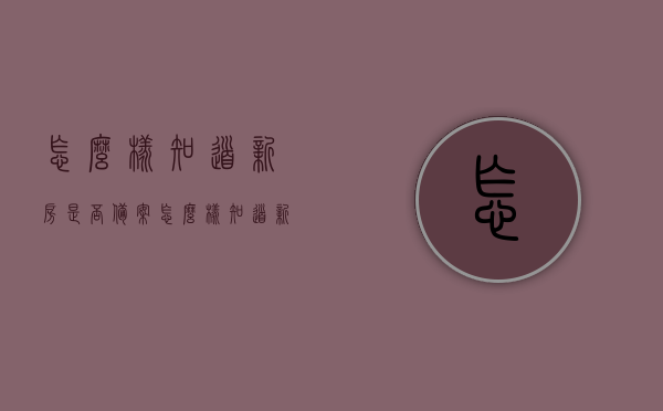 怎么样知道新房是否备案（怎么样知道新房是否备案成功），如何确认新房备案成功？新房备案查询指南，新房备案查询指南，如何确认新房成功备案？全程指导助你了解每一步细节！，全程指导，如何确认新房备案成功？新房备案查询指南与细节解析