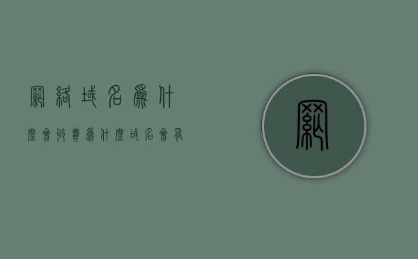 网络域名为什么会收费（为什么域名会有价值?），网络域名的价值及其收费原因解析，为何域名会有价值？，解析网络域名的价值及其收费原因，为何域名会有价值？