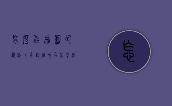 怎么注册新的腾讯企业邮箱域名（怎么注册新的腾讯企业邮箱域名信息），如何注册新的腾讯企业邮箱域名指南，如何注册新的腾讯企业邮箱域名——详细指南