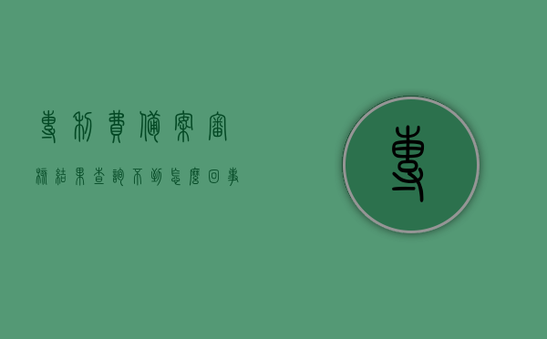专利费备案审核结果查询不到怎么回事（专利费减备案不合格怎么办），关于专利费备案审核结果查询问题及专利费减备案不合格的处理办法，关于专利费备案审核结果查询问题以及专利费减备案不合格的处理办法解析，专利费备案审核结果查询困难及费减备案不合格处理办法解析