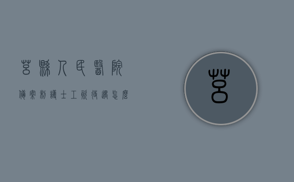 莒县人民医院备案制护士工资待遇怎么样（莒县人民医院招标），莒县人民医院备案制护士工资待遇及招标信息详解，莒县人民医院备案制护士工资待遇与招标信息解析
