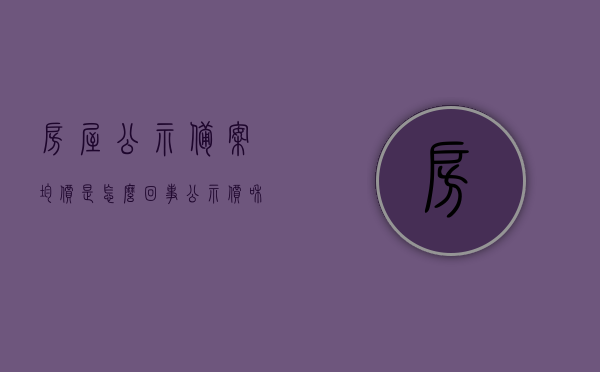 房屋公示备案均价是怎么回事（公示价和备案价的区别），房屋公示备案均价详解，公示价与备案价的区别，房屋公示备案均价详解，公示价与备案价的区别与联系，房屋公示备案均价详解，公示价与备案价的区别与联系解析，房屋公示备案均价解析，公示价与备案价的区别与联系深度解读，房屋公示备案均价详解，公示价与备案价的区别与联系深度解读，房屋公示备案均价详解，公示价与备案价的区别与联系深度解读，关于房屋公示备案均价与公示价备案价的区别与联系深度解读