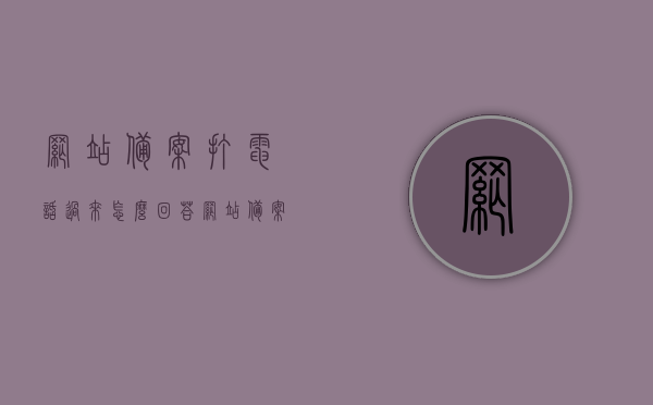 网站备案打电话过来怎么回答（网站备案电话没接到），网站备案电话接听指南，如何回应与错过备案电话的处理建议，网站备案电话接听指南，如何回答与错过备案电话的处理建议