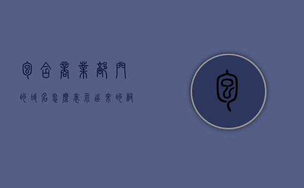 包含商业部门的域名怎么表示出来的词条，商业部门域名表达指南，如何准确呈现域名词条