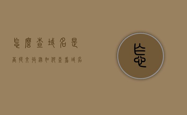 怎么查域名是否提交收录（如何查看域名有没有备案），如何检查域名提交收录与备案状态？