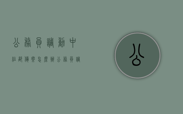 公务员调动中组部备案怎么办（公务员调动材料上报组织部），公务员调动流程及中组部备案操作指南，公务员调动流程及中组部备案操作指南，从材料上报到调动全攻略，公务员调动流程及中组部备案操作指南详解，从材料上报至成功调动攻略，公务员调动流程及中组部备案操作详解，从材料上报至成功调动的全攻略