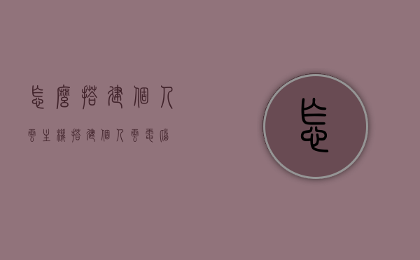 怎么搭建个人云主机（搭建个人云电脑），如何搭建个人云主机/云电脑？详细步骤解析！，搭建个人云主机与云电脑，详细步骤解析及指南！