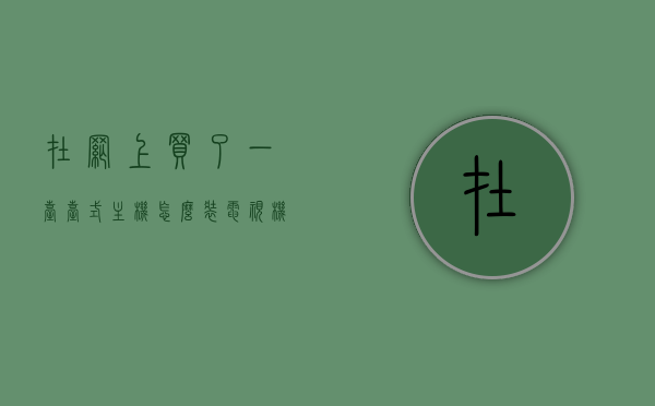 在网上买了一台台式主机怎么装电视机（在网上买了一台台式主机怎么装电视机顶盒），如何安装台式主机与电视机（或机顶盒）？一站式指南，一站式指南如何安装台式主机与电视机（或机顶盒），详细步骤解析，台式主机与电视机的连接安装指南，机顶盒与电视的安装步骤解析，台式主机与电视机的连接安装指南，一站式指南及机顶盒安装详解，台式主机与电视机的连接安装指南，机顶盒与电视安装详解 一站式指南，一站式指南台式主机与电视机（机顶盒）连接安装详解，从购买到使用的全步骤指南