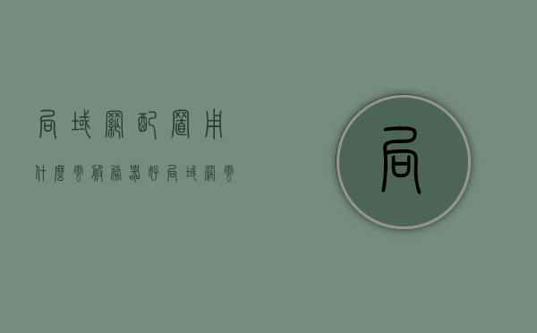 局域网配置用什么云服务器好（局域网云软件），局域网配置最佳云服务器选择（云软件应用）