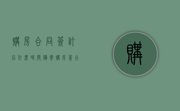 购房合同签订后什么时间备案（购房签合同后多久备案），购房合同签订后的备案时间及流程解析
