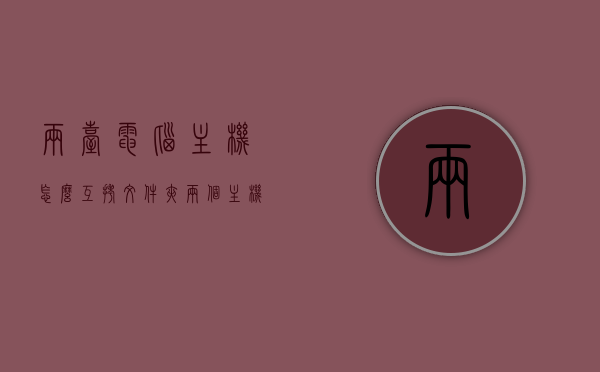 两台电脑主机怎么互拷文件夹（两个主机怎么传文件），两台电脑主机互拷文件夹方法，文件传输指南，两台电脑主机文件互拷指南，文件夹传输方法与步骤，两台电脑主机互拷文件夹方法与步骤，文件传输指南，两台电脑主机互拷文件夹方法与步骤详解，文件传输指南，两台电脑主机互拷文件夹方法与步骤详解，文件传输指南，两台电脑主机互拷文件夹方法与步骤详解，文件传输指南，两台电脑主机互拷文件夹方法与步骤详解，文件传输指南，两台电脑主机互拷文件夹方法与步骤详解，文件传输指南