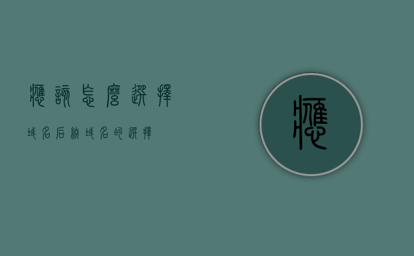 应该怎么选择域名后缀（域名的选择），如何选择域名后缀，域名选择指南