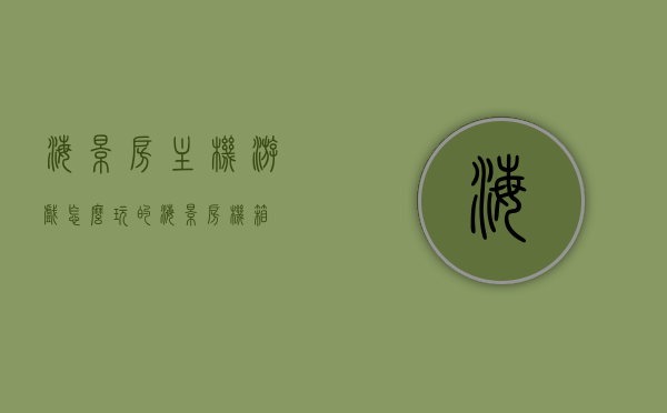 海景房主机游戏怎么玩的（海景房 机箱），海景房机箱主机游戏攻略，玩转海景房主机游戏体验！