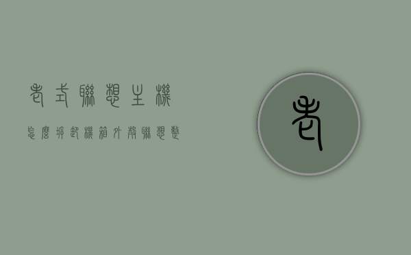 老式联想主机怎么拆卸机箱外壳（联想整机机箱怎么拆），联想老式主机机箱拆卸指南，拆卸机箱外壳步骤详解，联想老式主机机箱拆卸指南，详细步骤解析拆卸机箱外壳
