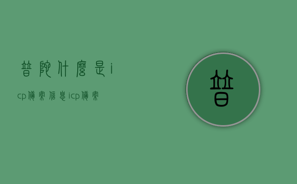 普陀什么是icp备案信息（icp备案所需材料），普陀ICP备案信息及所需材料概述