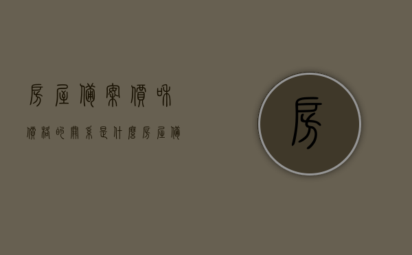 房屋备案价和价格的关系是什么（房屋备案价格是什么意思），房屋备案价与价格关系解析，概念解读及影响探讨