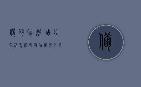 备案时网站的名称怎么填（网站备案名称和网站名称），备案指南，如何填写网站的名称（备案名称与网站名称详解）