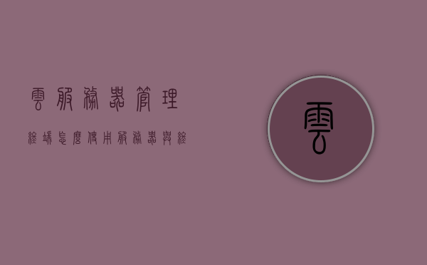 云服务器管理终端怎么使用（服务器与终端怎么连接），云服务器管理终端使用指南，连接服务器与终端的步骤详解，云服务器管理终端使用指南，连接服务器与终端的步骤详解，云服务器管理终端使用指南，连接服务器与终端的步骤详解及操作指南 第1张