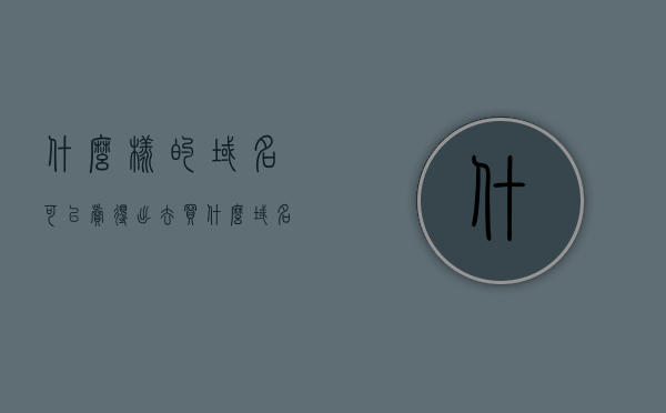 什么样的域名可以卖得出去（买什么域名好），如何挑选可销售的优质域名，选购策略与建议，如何选购可销售的优质域名，选购策略与建议，哪些域名更具销售潜力？，如何选购可销售的优质域名，策略、建议及潜力评估指南