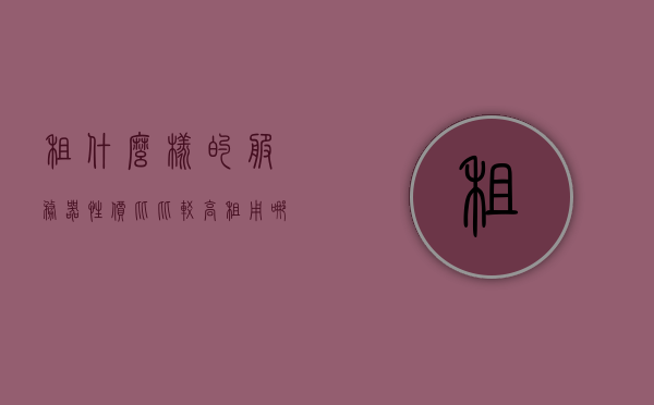 租什么样的服务器性价比比较高（租用哪个服务器好用），性价比高的服务器租赁选择指南，如何租用优质服务器？，租用高性价比服务器指南，如何选择优质服务器租赁方案？，租用高性价比服务器，选择指南与租赁方案解析