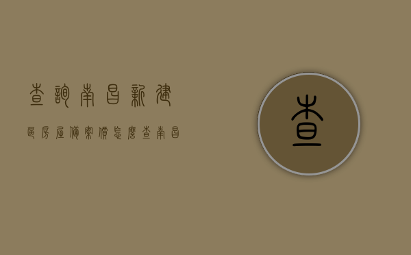 查询南昌新建区房屋备案价怎么查（南昌市新建区房地产备案），南昌新建区房屋备案价查询指南，房地产备案流程全解析，南昌新建区房屋备案价查询指南，房地产备案流程全解析及查询方法详解