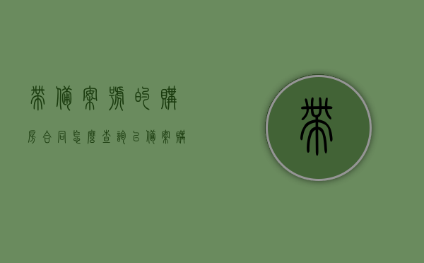 带备案号的购房合同怎么查询（已备案购房合同号怎么查），如何查询带备案号的购房合同及已备案购房合同号？，带备案号购房合同查询方法与步骤，带备案号购房合同查询方法与步骤详解，如何查询已备案购房合同号及合同内容？，带备案号购房合同查询方法与步骤详解，查询购房合同及已备案合同号全攻略