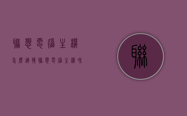 联想电脑主机怎么连接（联想电脑主机和显示器连接线），联想电脑主机与显示器的连接方法，详细步骤指南，联想电脑主机与显示器连接详解，连接步骤与指南，联想电脑主机与显示器连接详解，步骤指南与连接方法，联想电脑主机与显示器连接详解，详细步骤指南与连接方法