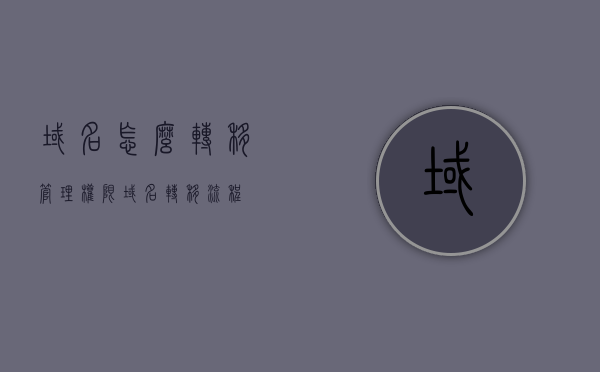 域名怎么转移管理权限（域名转移流程），域名转移管理权限详解，流程与操作指南 第1张