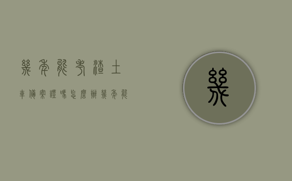 几年能考渣土车备案证吗怎么办（几年能考渣土车备案证吗怎么办理），渣土车备案证的考取时间与办理流程解析，渣土车备案证考取时间与办理流程详解，如何快速获得渣土车备案证？，渣土车备案证考取时间与办理流程详解，快速获取指南，渣土车备案证考取时间与办理流程详解，快速获取指南及注意事项分享。，渣土车备案证考取时间与办理流程详解，快速指南及注意事项分享。