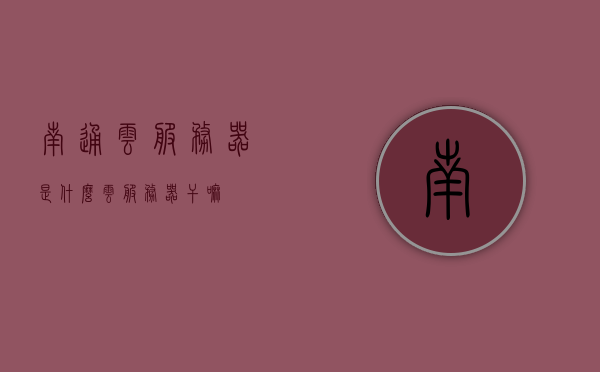 南通云服务器是什么（云服务器干嘛），南通云服务器解析，定义与用途揭秘，南通云服务器详解，定义、用途与解析揭秘，南通云服务器详解，定义、用途与解析揭秘，一站式了解云服务器概念及功能作用。，南通云服务器，定义、用途、功能作用全面解析揭秘，一站式了解云服务器概念及作用