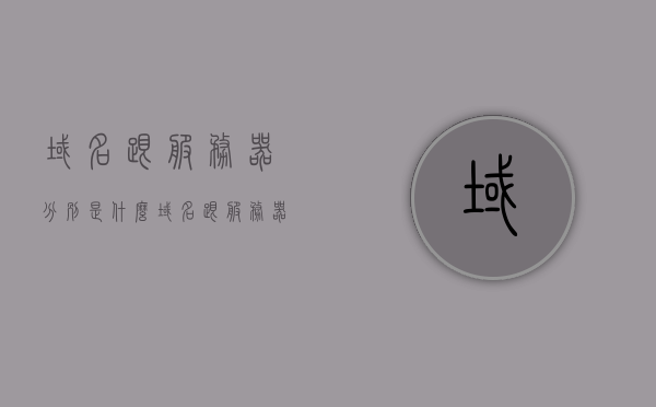 域名跟服务器分别是什么（域名跟服务器分别是什么意思），域名与服务器，基础概念解析，域名与服务器，基本概念解析及区别介绍 第1张