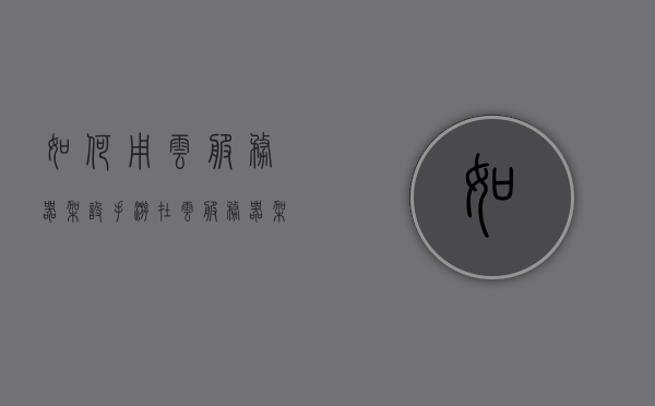 如何用云服务器架设手游（在云服务器架设游戏的步骤），云服务器架设手游指南，手游部署步骤详解