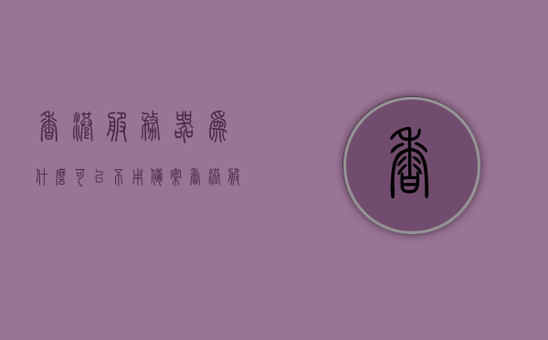 香港服务器为什么可以不用备案（香港服务器为什么可以不用备案呢），香港服务器无需备案的原因探究